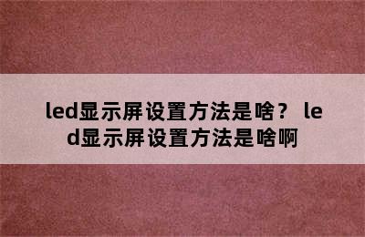 led显示屏设置方法是啥？ led显示屏设置方法是啥啊